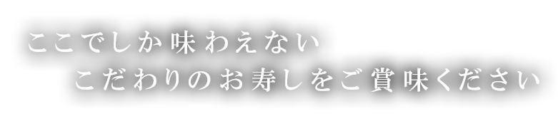 ここでしか味わえないこだわりのお寿司をご賞味ください